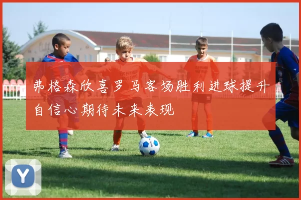 弗格森欣喜罗马客场胜利进球提升自信心期待未来表现