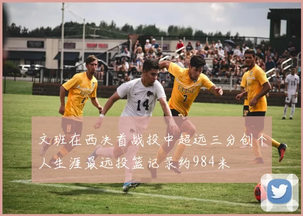 文班在西决首战投中超远三分创个人生涯最远投篮记录约984米