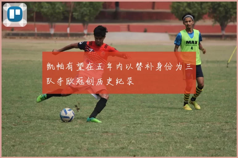 凯帕有望在五年内以替补身份为三队夺欧冠创历史纪录