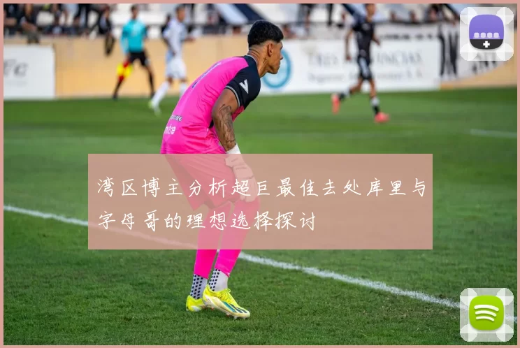 湾区博主分析超巨最佳去处库里与字母哥的理想选择探讨
