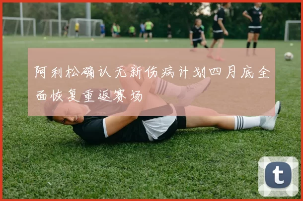 阿利松确认无新伤病计划四月底全面恢复重返赛场