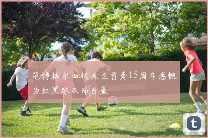 范博梅尔回忆米兰首秀15周年感慨为红黑球衣而自豪