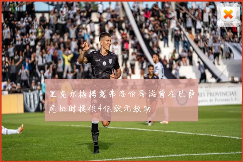 里克尔梅揭露弗洛伦蒂诺曾在巴萨危机时提供4亿欧元救助