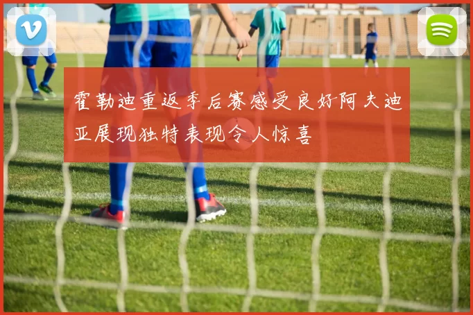 霍勒迪重返季后赛感受良好阿夫迪亚展现独特表现令人惊喜