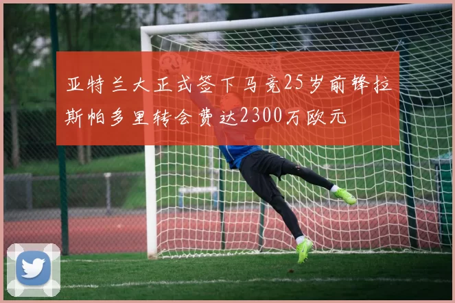 亚特兰大正式签下马竞25岁前锋拉斯帕多里转会费达2300万欧元