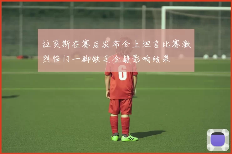 拉莫斯在赛后发布会上坦言比赛激烈临门一脚缺乏冷静影响结果