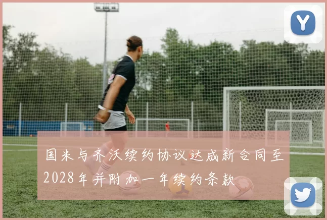 国米与齐沃续约协议达成新合同至2028年并附加一年续约条款