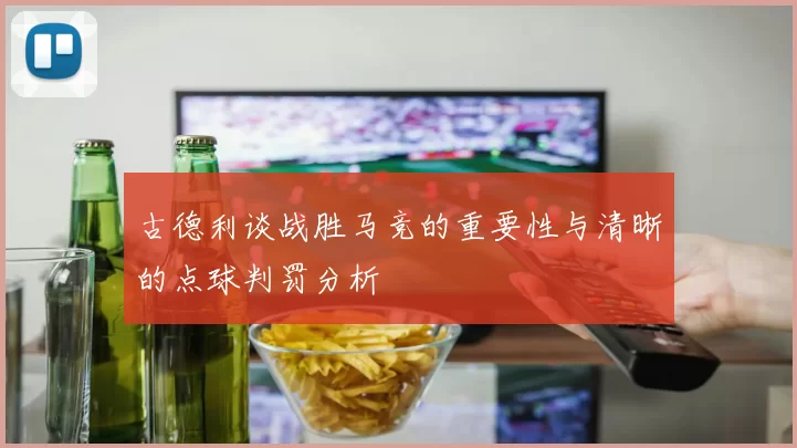 古德利谈战胜马竞的重要性与清晰的点球判罚分析