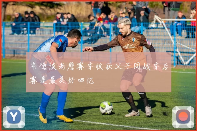 韦德谈老詹赛季收获父子同战季后赛是最美好回忆