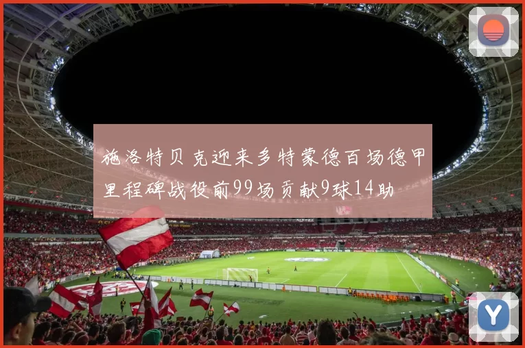 施洛特贝克迎来多特蒙德百场德甲里程碑战役前99场贡献9球14助