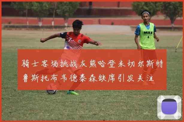 骑士客场挑战灰熊哈登米切尔斯特鲁斯托布韦德泰森缺席引发关注