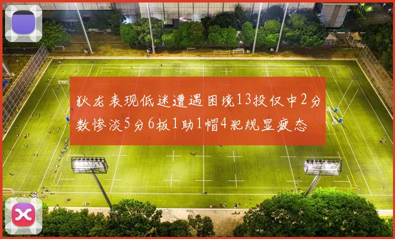 狄龙表现低迷遭遇困境13投仅中2分数惨淡5分6板1助1帽4犯规显疲态