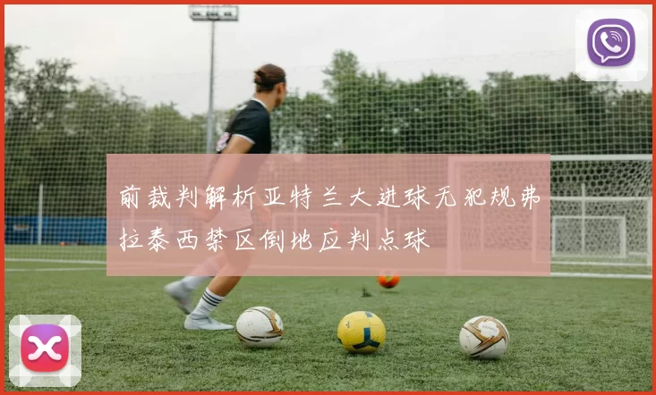 前裁判解析亚特兰大进球无犯规弗拉泰西禁区倒地应判点球