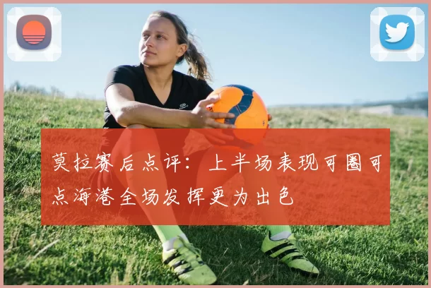 莫拉赛后点评：上半场表现可圈可点海港全场发挥更为出色