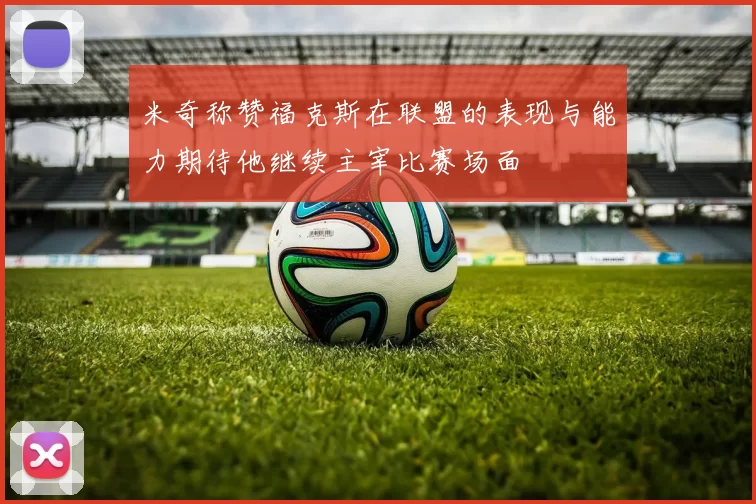米奇称赞福克斯在联盟的表现与能力期待他继续主宰比赛场面