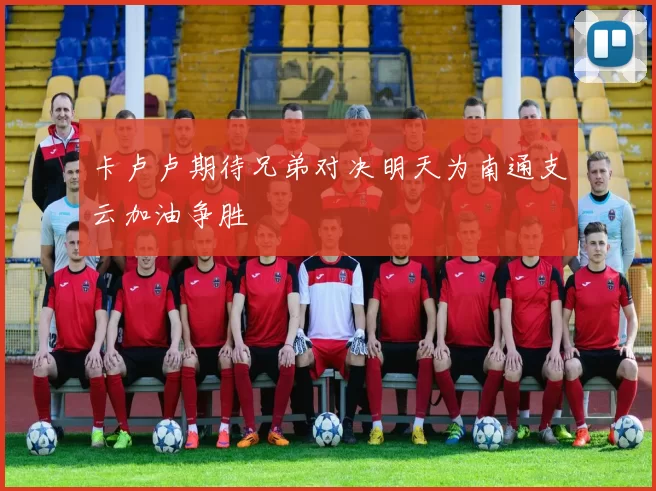 卡卢卢期待兄弟对决明天为南通支云加油争胜