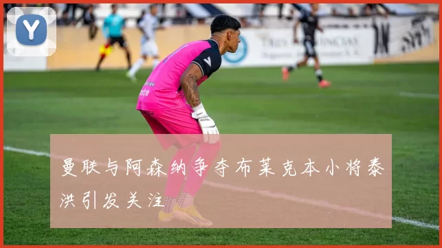 曼联与阿森纳争夺布莱克本小将泰洪引发关注