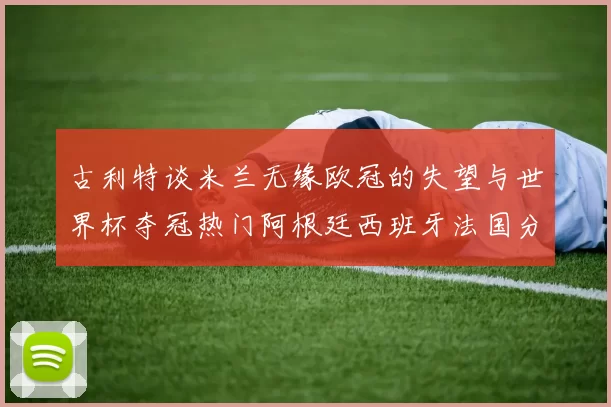 古利特谈米兰无缘欧冠的失望与世界杯夺冠热门阿根廷西班牙法国分析