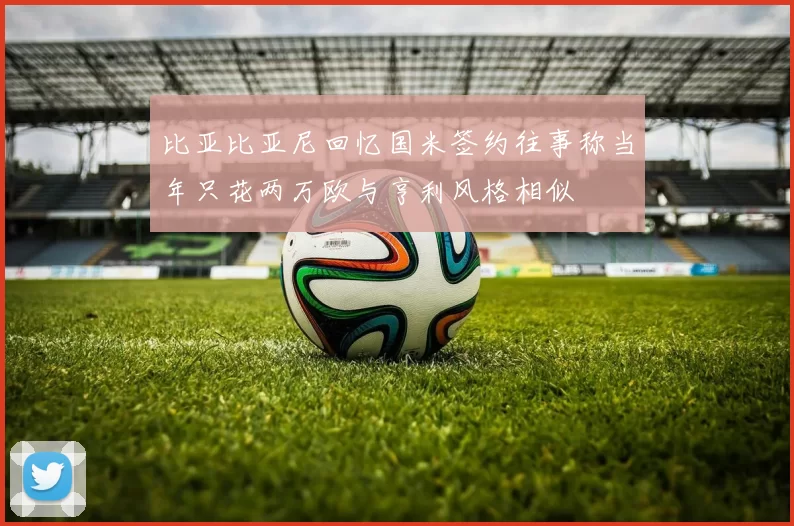 比亚比亚尼回忆国米签约往事称当年只花两万欧与亨利风格相似