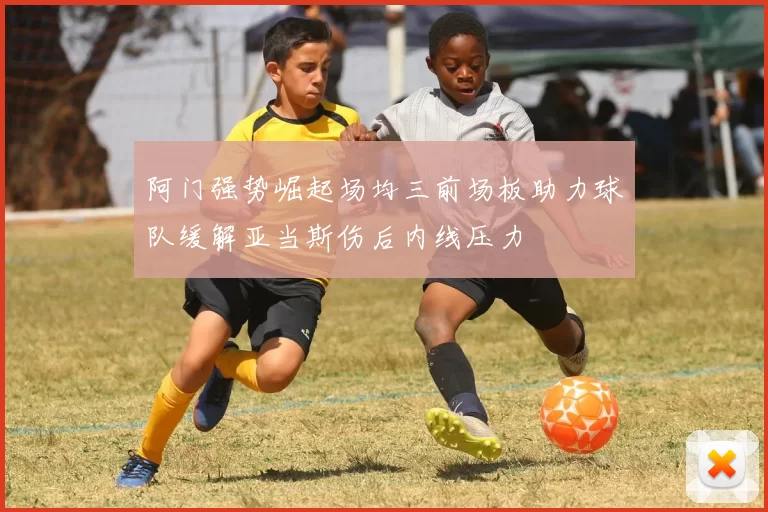 阿门强势崛起场均三前场板助力球队缓解亚当斯伤后内线压力