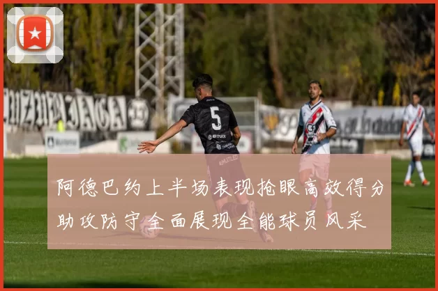 阿德巴约上半场表现抢眼高效得分助攻防守全面展现全能球员风采