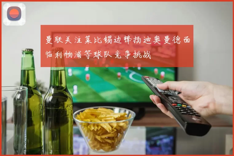 曼联关注莱比锡边锋扬迪奥曼德面临利物浦等球队竞争挑战