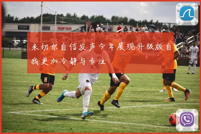 米切尔自信发声今年展现升级版自我更加冷静与专注