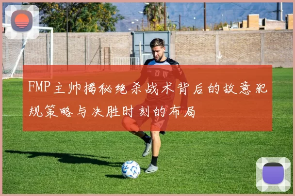 FMP主帅揭秘绝杀战术背后的故意犯规策略与决胜时刻的布局