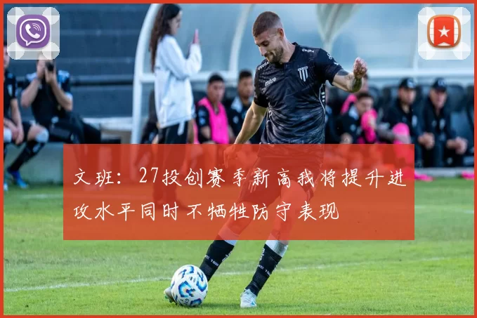 文班：27投创赛季新高我将提升进攻水平同时不牺牲防守表现