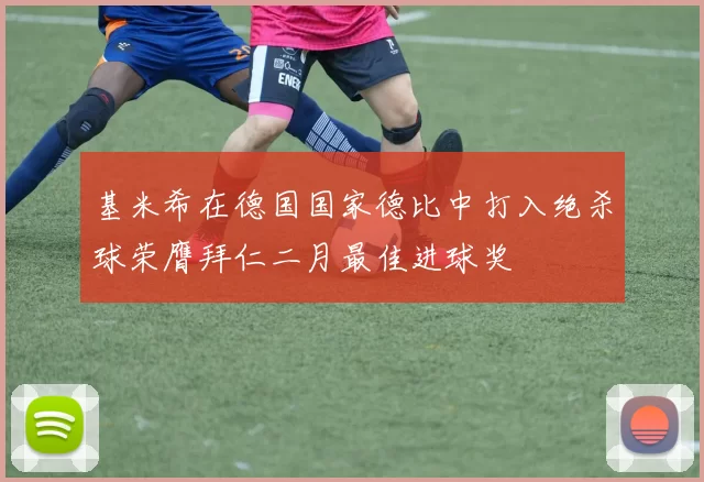 基米希在德国国家德比中打入绝杀球荣膺拜仁二月最佳进球奖