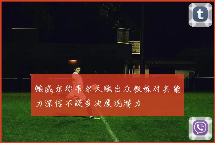 鲍威尔称韦尔天赋出众教练对其能力深信不疑多次展现潜力